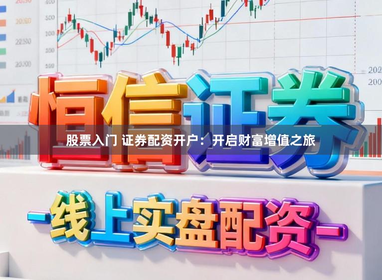 股票入门 证券配资开户：开启财富增值之旅