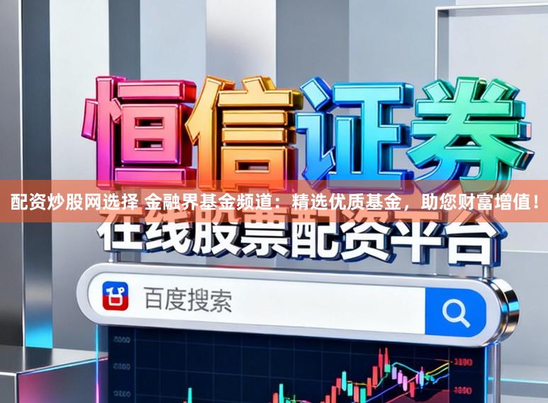 配资炒股网选择 金融界基金频道：精选优质基金，助您财富增值！