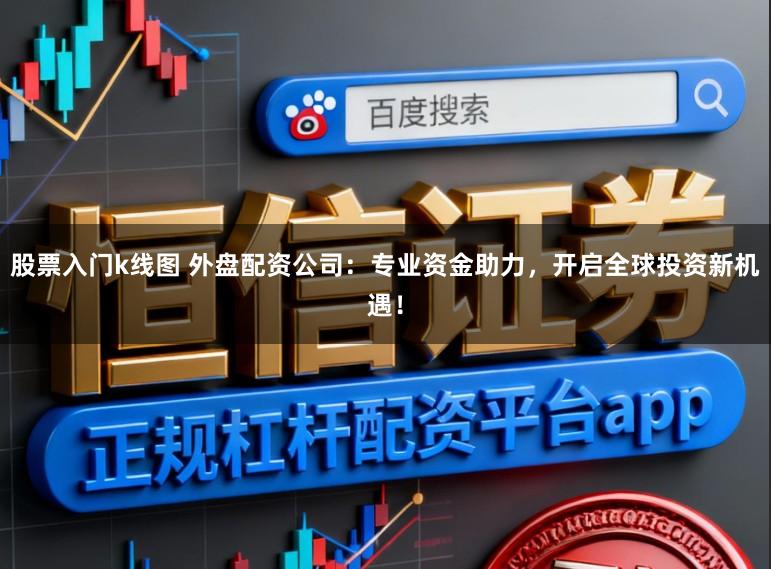 股票入门k线图 外盘配资公司:专业资金助力,开启全球投资新机遇!