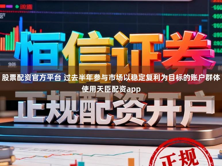 股票配资官方平台 过去半年参与市场以稳定复利为目标的账户群体使用天臣配资app