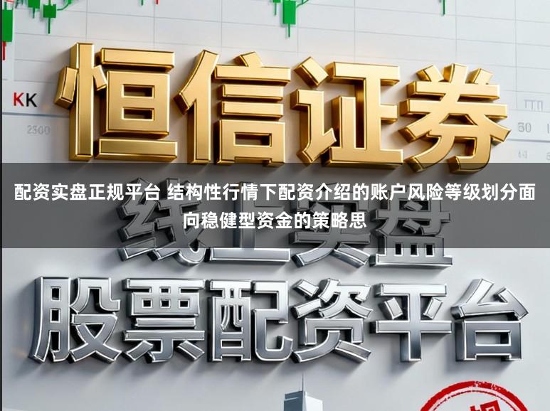配资实盘正规平台 结构性行情下配资介绍的账户风险等级划分面向稳健型资金的策略思
