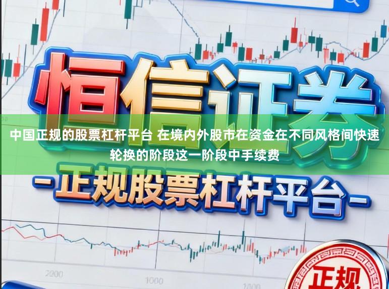 中国正规的股票杠杆平台 在境内外股市在资金在不同风格间快速轮换的阶段这一阶段中手续费