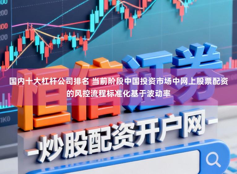 国内十大杠杆公司排名 当前阶段中国投资市场中网上股票配资的风控流程标准化基于波动率