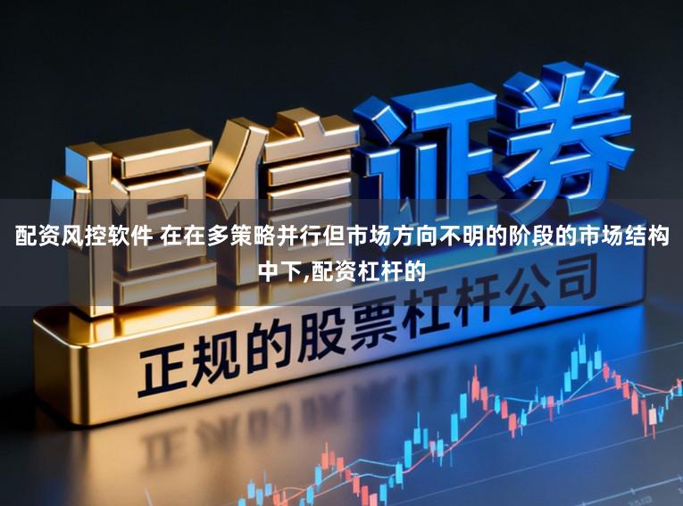 配资风控软件 在在多策略并行但市场方向不明的阶段的市场结构中下,配资杠杆的