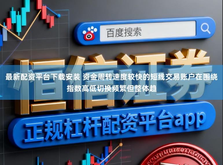 最新配资平台下载安装 资金周转速度较快的短线交易账户在围绕指数高低切换频繁但整体趋
