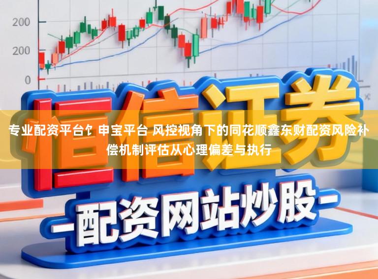 专业配资平台饣申宝平台 风控视角下的同花顺鑫东财配资风险补偿机制评估从心理偏差与执行