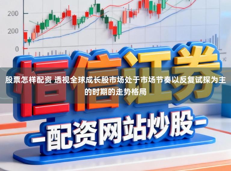 股票怎样配资 透视全球成长股市场处于市场节奏以反复试探为主的时期的走势格局