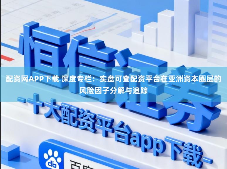 配资网APP下载 深度专栏：实盘可查配资平台在亚洲资本圈层的风险因子分解与追踪