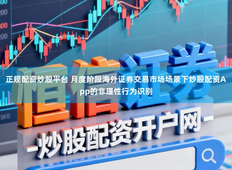 正规配资炒股平台 月度阶段海外证券交易市场场景下炒股配资App的非理性行为识别