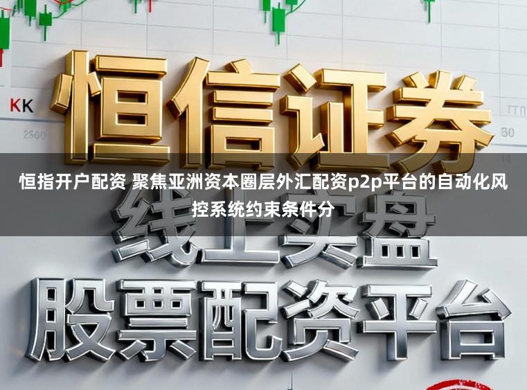 恒指开户配资 聚焦亚洲资本圈层外汇配资p2p平台的自动化风控系统约束条件分