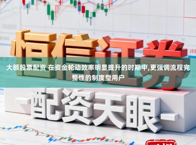 大额股票配资 在资金轮动效率明显提升的时期中，更强调流程完整性的制度型用户