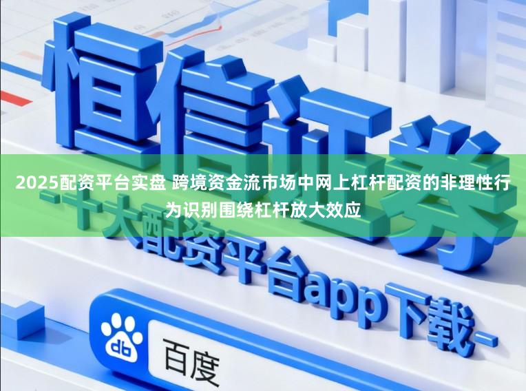 2025配资平台实盘 跨境资金流市场中网上杠杆配资的非理性行为识别围绕杠杆放大效应