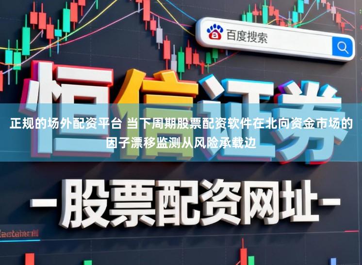 正规的场外配资平台 当下周期股票配资软件在北向资金市场的因子漂移监测从风险承载边