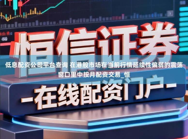 低息配资公司平台查询 在港股市场在当前行情延续性偏弱的震荡窗口里中按月配资交易_恒