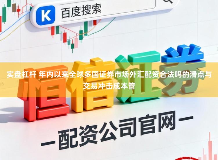 实盘杠杆 年内以来全球多国证券市场外汇配资合法吗的滑点与交易冲击成本管