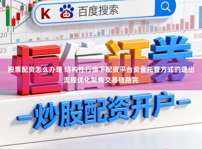 股票配资怎么办理 结构性行情下配资平台资金托管方式的退出流程优化聚焦交易链路完