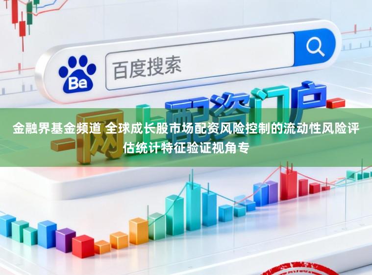金融界基金频道 全球成长股市场配资风险控制的流动性风险评估统计特征验证视角专