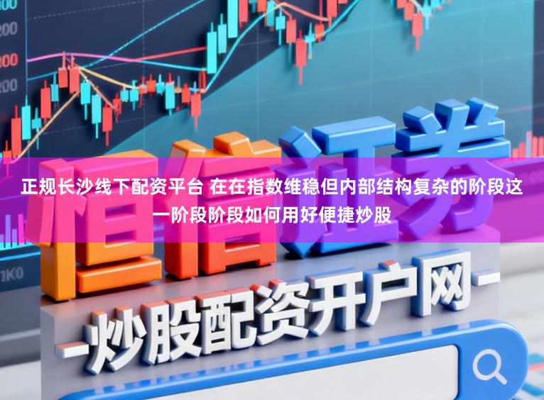 正规长沙线下配资平台 在在指数维稳但内部结构复杂的阶段这一阶段阶段如何用好便捷炒股