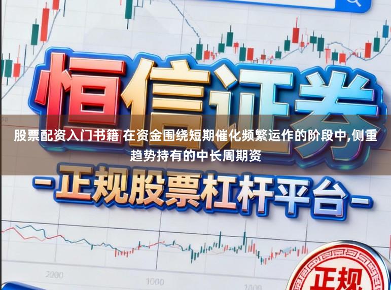 股票配资入门书籍 在资金围绕短期催化频繁运作的阶段中，侧重趋势持有的中长周期资