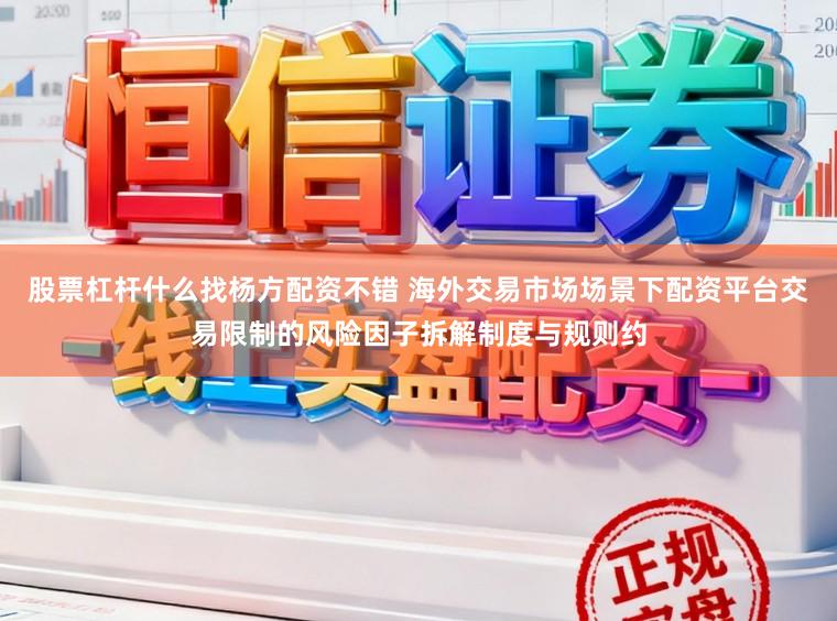 股票杠杆什么找杨方配资不错 海外交易市场场景下配资平台交易限制的风险因子拆解制度与规则约