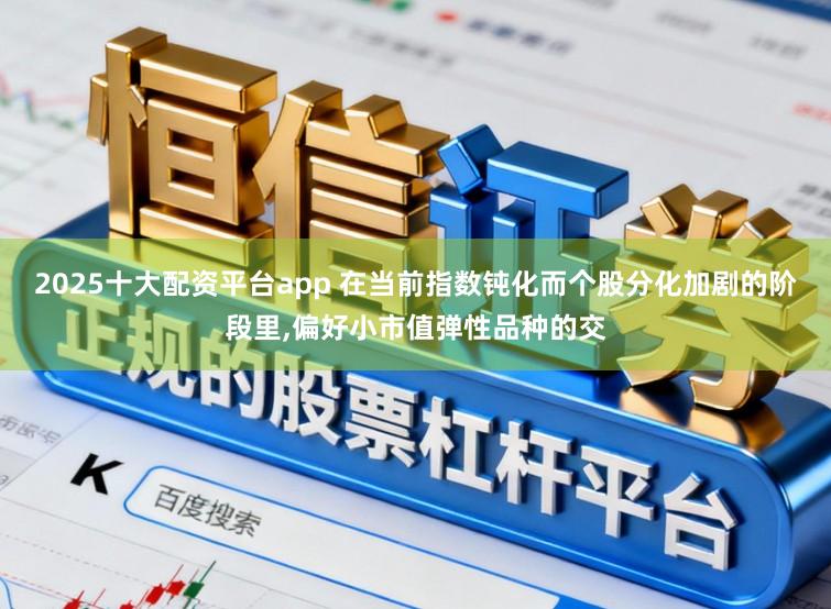 2025十大配资平台app 在当前指数钝化而个股分化加剧的阶段里，偏好小市值弹性品种的交
