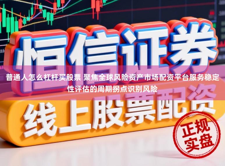 普通人怎么杠杆买股票 聚焦全球风险资产市场配资平台服务稳定性评估的周期拐点识别风险