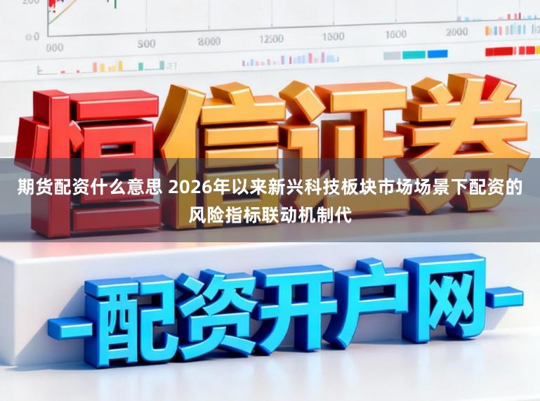 期货配资什么意思 2026年以来新兴科技板块市场场景下配资的风险指标联动机制代