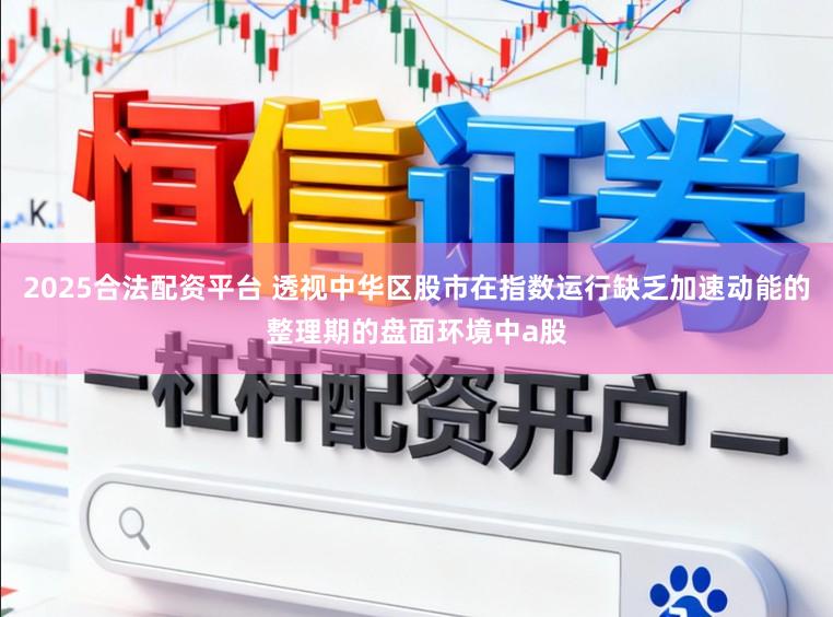 2025合法配资平台 透视中华区股市在指数运行缺乏加速动能的整理期的盘面环境中a股