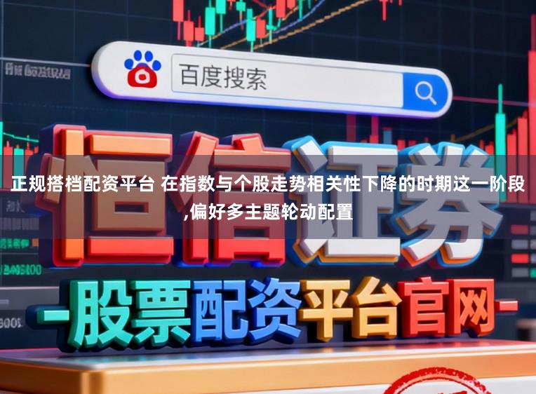 正规搭档配资平台 在指数与个股走势相关性下降的时期这一阶段，偏好多主题轮动配置