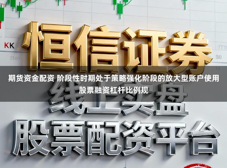 期货资金配资 阶段性时期处于策略强化阶段的放大型账户使用股票融资杠杆比例规