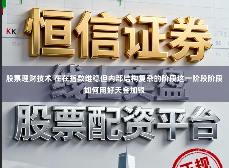 股票理财技术 在在指数维稳但内部结构复杂的阶段这一阶段阶段如何用好天金加银