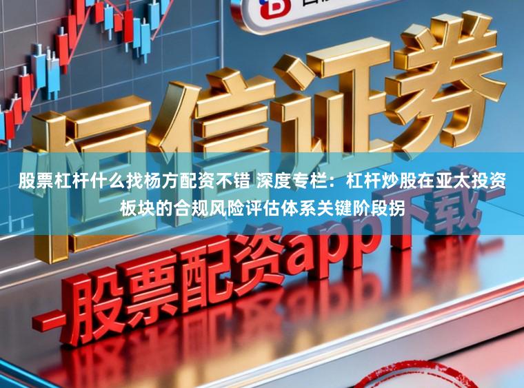 股票杠杆什么找杨方配资不错 深度专栏：杠杆炒股在亚太投资板块的合规风险评估体系关键阶段拐