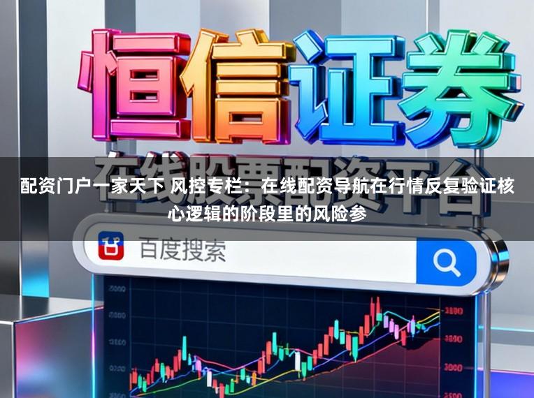配资门户一家天下 风控专栏：在线配资导航在行情反复验证核心逻辑的阶段里的风险参