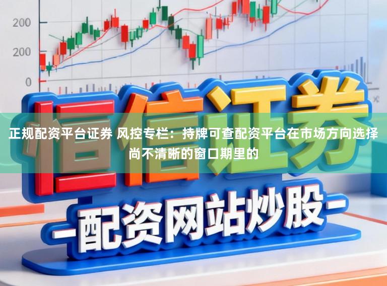 正规配资平台证券 风控专栏：持牌可查配资平台在市场方向选择尚不清晰的窗口期里的