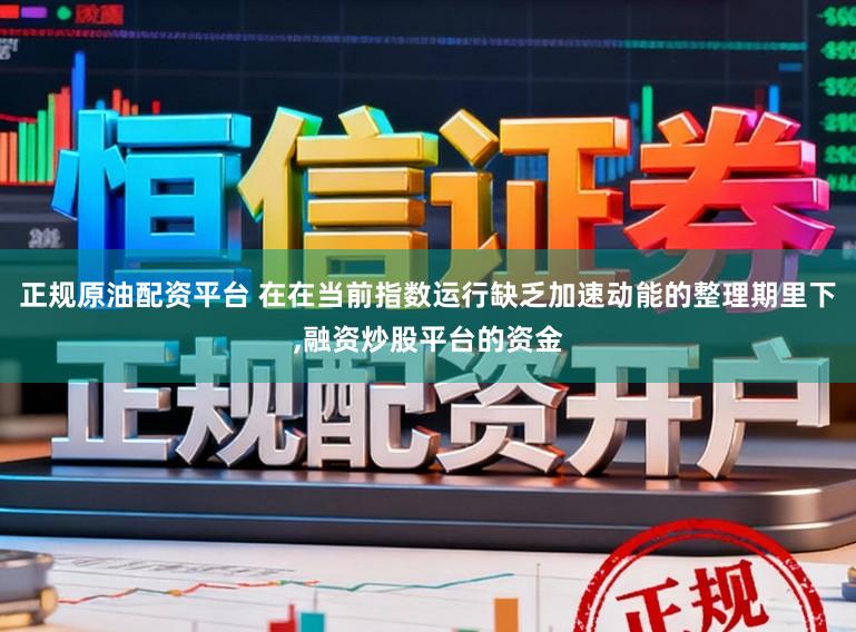 正规原油配资平台 在在当前指数运行缺乏加速动能的整理期里下，融资炒股平台的资金