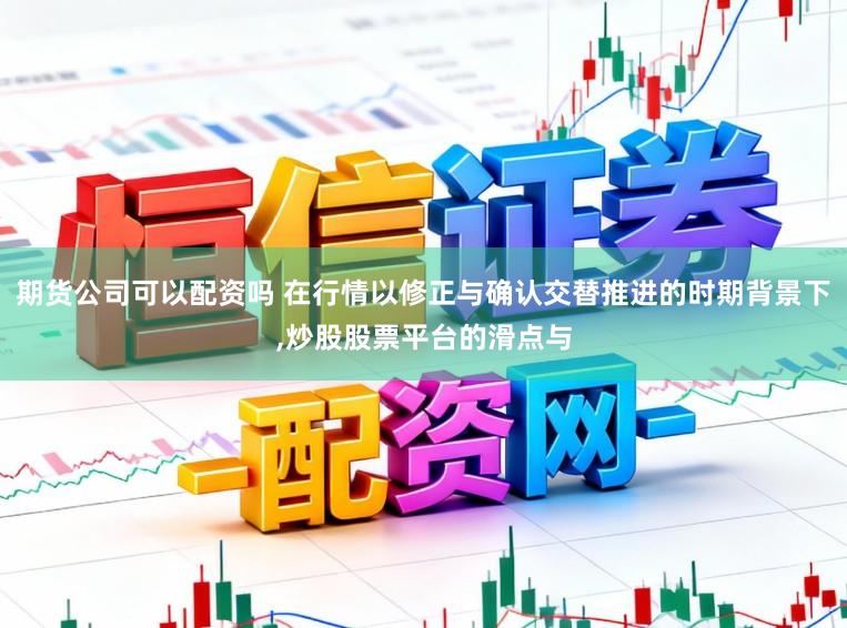 期货公司可以配资吗 在行情以修正与确认交替推进的时期背景下，炒股股票平台的滑点与