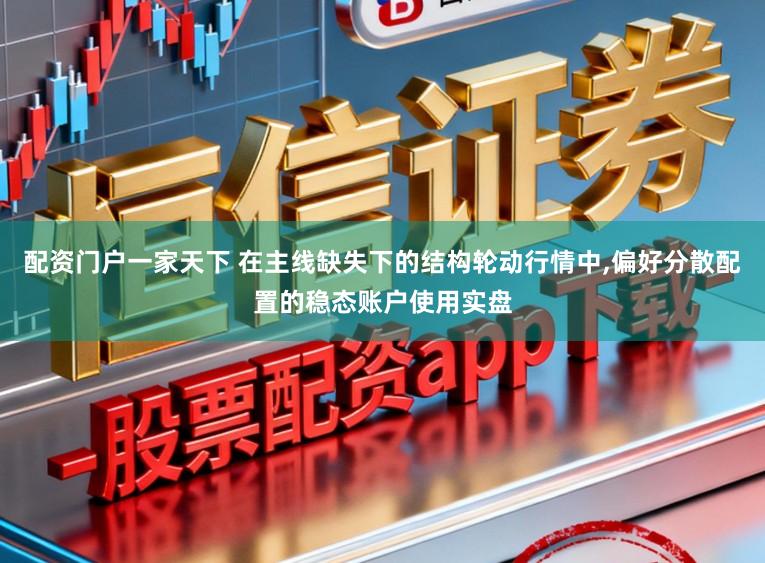 配资门户一家天下 在主线缺失下的结构轮动行情中，偏好分散配置的稳态账户使用实盘