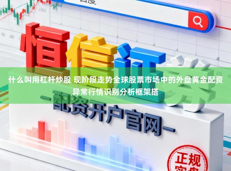 什么叫用杠杆炒股 现阶段走势全球股票市场中的外盘黄金配资异常行情识别分析框架搭