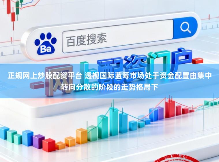 正规网上炒股配资平台 透视国际蓝筹市场处于资金配置由集中转向分散的阶段的走势格局下