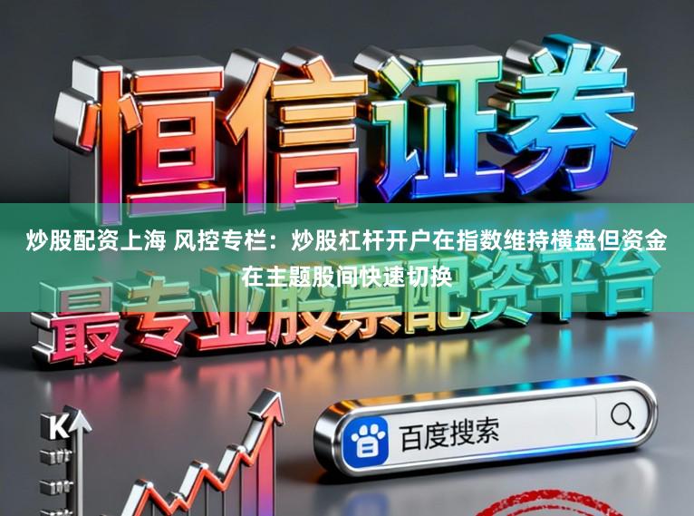 炒股配资上海 风控专栏:炒股杠杆开户在指数维持横盘但资金在主题股间快速切换