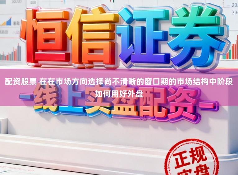 配资股票 在在市场方向选择尚不清晰的窗口期的市场结构中阶段如何用好外盘