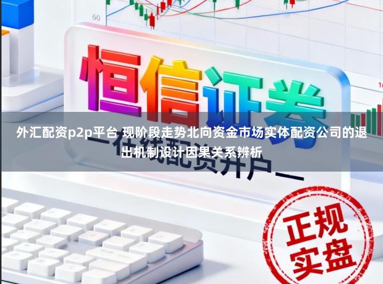 外汇配资p2p平台 现阶段走势北向资金市场实体配资公司的退出机制设计因果关系辨析
