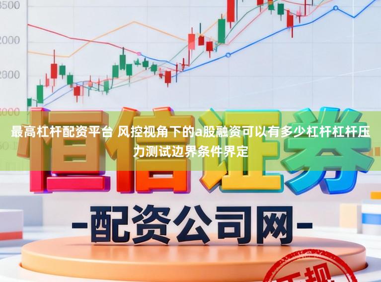 最高杠杆配资平台 风控视角下的a股融资可以有多少杠杆杠杆压力测试边界条件界定