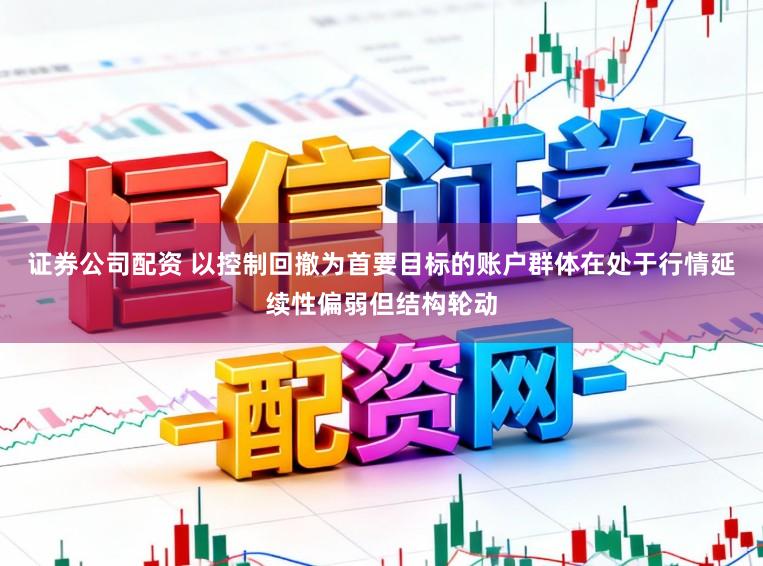 证券公司配资 以控制回撤为首要目标的账户群体在处于行情延续性偏弱但结构轮动