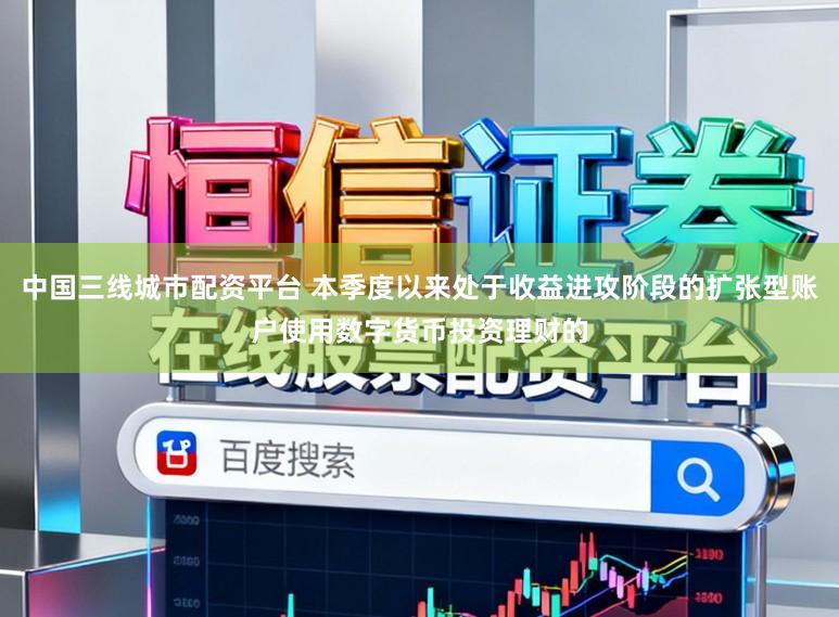 中国三线城市配资平台 本季度以来处于收益进攻阶段的扩张型账户使用数字货币投资理财的