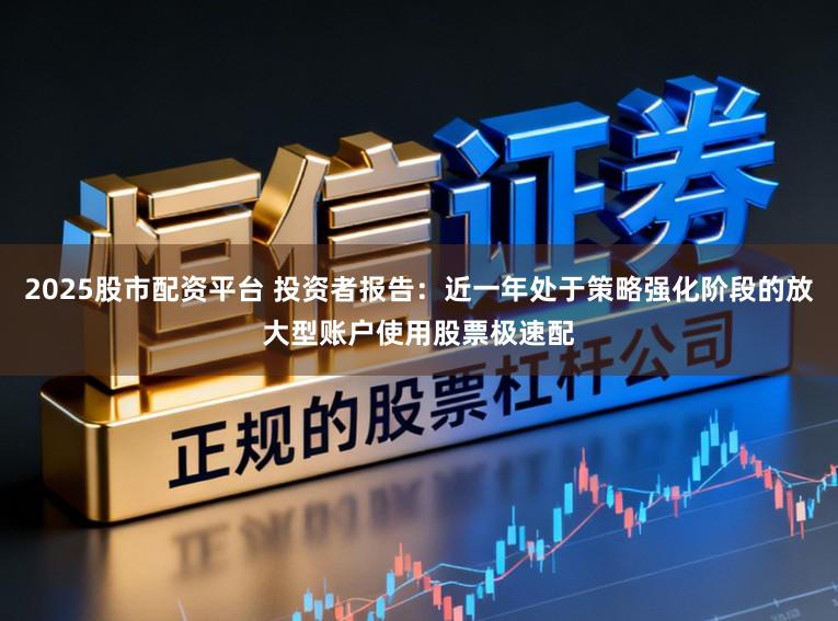 2025股市配资平台 投资者报告：近一年处于策略强化阶段的放大型账户使用股票极速配