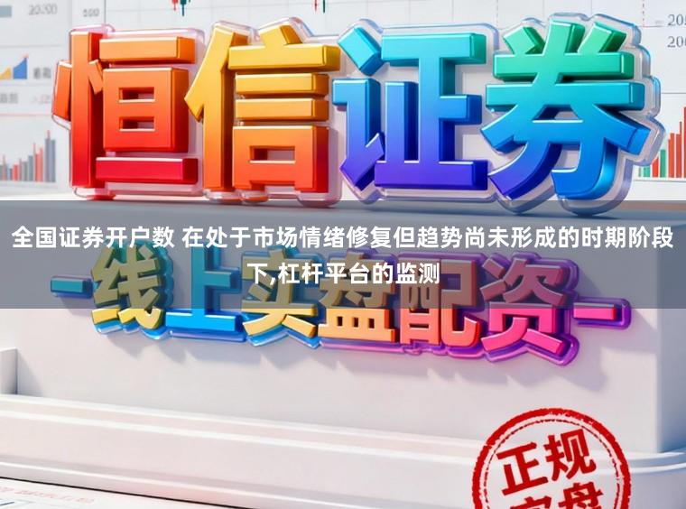 全国证券开户数 在处于市场情绪修复但趋势尚未形成的时期阶段下,杠杆平台的监测