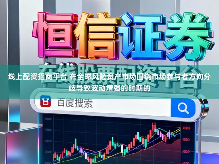 线上配资招商平台 在全球风险资产市场围绕市场参与者方向分歧导致波动增强的时期的