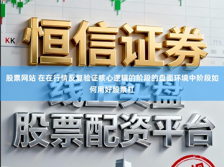 股票网站 在在行情反复验证核心逻辑的阶段的盘面环境中阶段如何用好股票杠