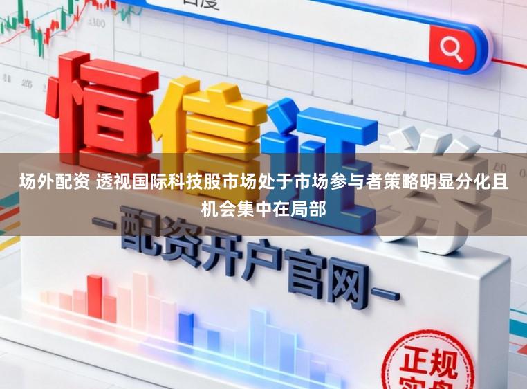 场外配资 透视国际科技股市场处于市场参与者策略明显分化且机会集中在局部